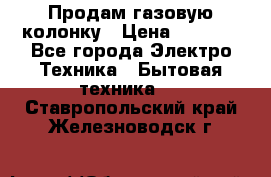 Продам газовую колонку › Цена ­ 3 000 - Все города Электро-Техника » Бытовая техника   . Ставропольский край,Железноводск г.